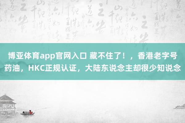 博亚体育app官网入口 藏不住了！，香港老字号药油，HKC正规认证，大陆东说念主却很少知说念