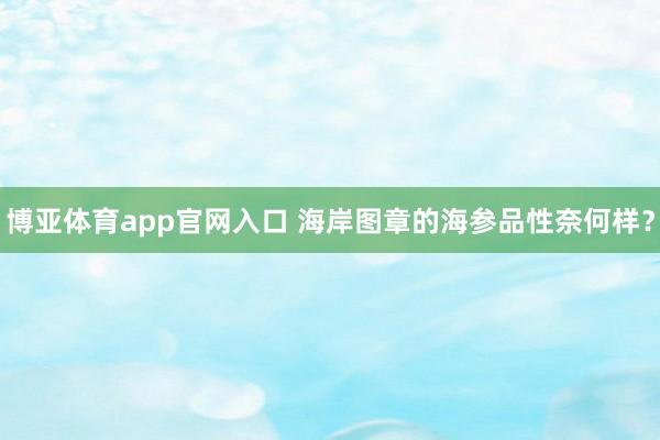 博亚体育app官网入口 海岸图章的海参品性奈何样？
