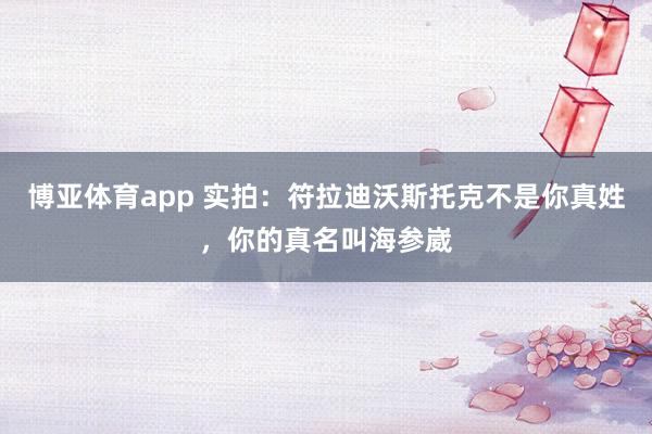 博亚体育app 实拍：符拉迪沃斯托克不是你真姓，你的真名叫海参崴