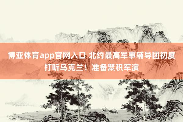 博亚体育app官网入口 北约最高军事辅导团初度打听乌克兰！准备聚积军演