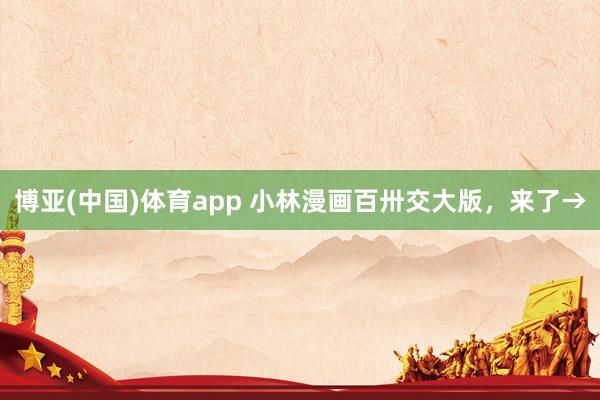博亚(中国)体育app 小林漫画百卅交大版，来了→