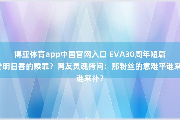 博亚体育app中国官网入口 EVA30周年短篇是给明日香的赎罪？网友灵魂拷问：那粉丝的意难平谁来补？