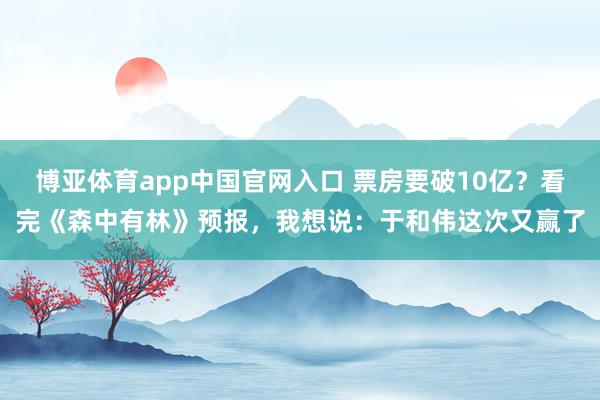 博亚体育app中国官网入口 票房要破10亿？看完《森中有林》预报，我想说：于和伟这次又赢了