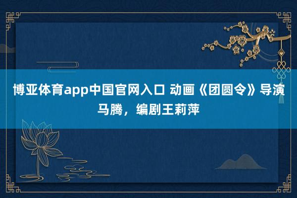博亚体育app中国官网入口 动画《团圆令》导演马腾，编剧王莉萍