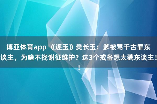 博亚体育app 《逐玉》樊长玉：爹被骂千古罪东谈主，为啥不找谢征维护？这3个戒备想太戳东谈主！