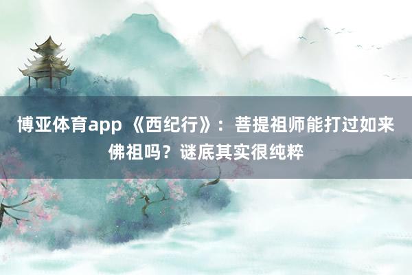 博亚体育app 《西纪行》：菩提祖师能打过如来佛祖吗？谜底其实很纯粹