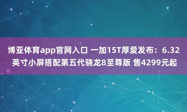 博亚体育app官网入口 一加15T厚爱发布：6.32 英寸小屏搭配第五代骁龙8至尊版 售4299元起