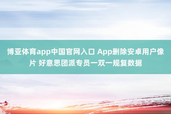 博亚体育app中国官网入口 App删除安卓用户像片 好意思团派专员一双一规复数据