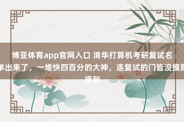 博亚体育app官网入口 清华打算机考研复试名单出来了，一堆快四百分的大神，连复试的门皆没摸到