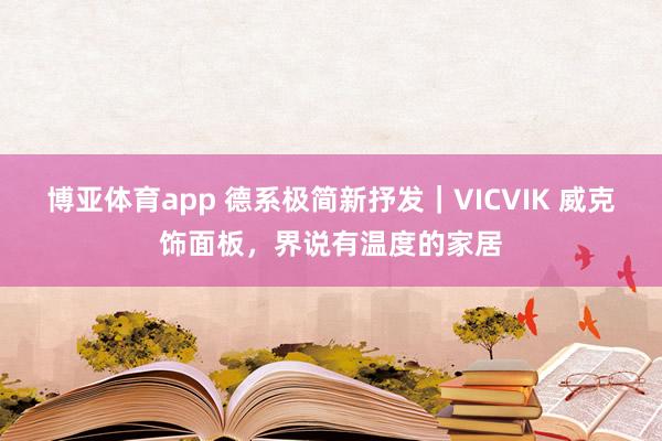 博亚体育app 德系极简新抒发｜VICVIK 威克饰面板，界说有温度的家居