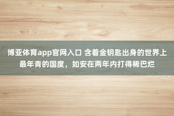 博亚体育app官网入口 含着金钥匙出身的世界上最年青的国度，如安在两年内打得稀巴烂
