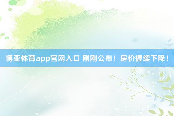 博亚体育app官网入口 刚刚公布！房价握续下降！