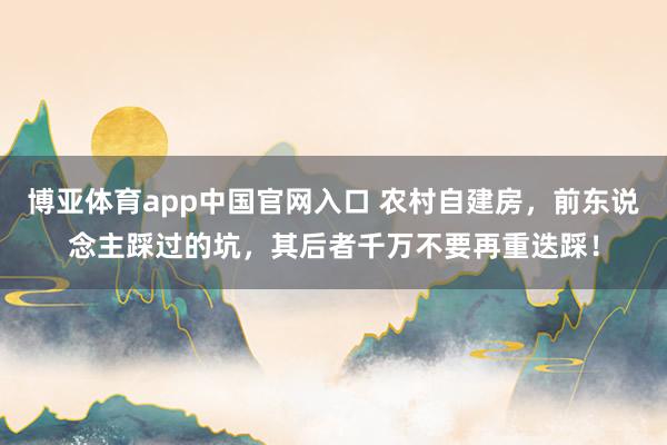 博亚体育app中国官网入口 农村自建房，前东说念主踩过的坑，其后者千万不要再重迭踩！