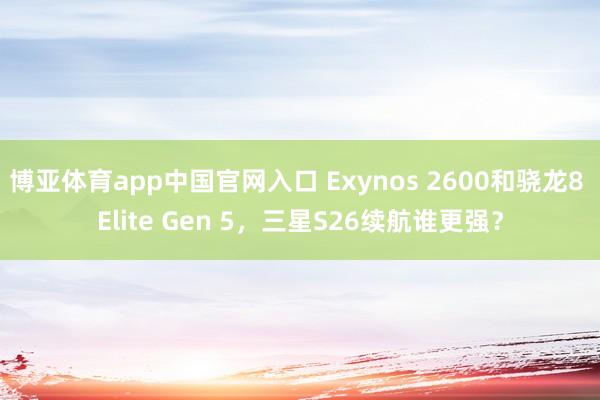 博亚体育app中国官网入口 Exynos 2600和骁龙8 Elite Gen 5，三星S26续航谁更强？