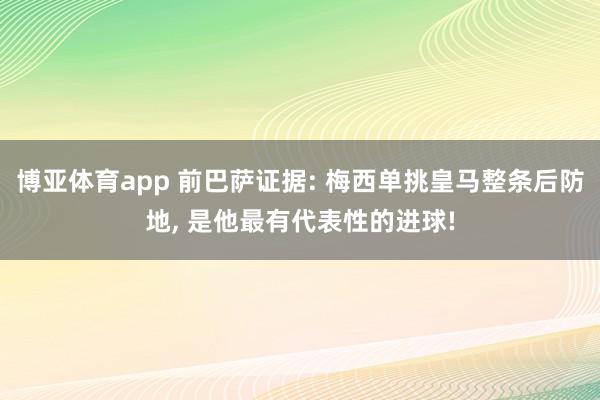 博亚体育app 前巴萨证据: 梅西单挑皇马整条后防地， 是他最有代表性的进球!