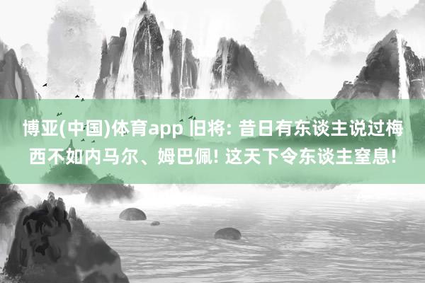 博亚(中国)体育app 旧将: 昔日有东谈主说过梅西不如内马尔、姆巴佩! 这天下令东谈主窒息!