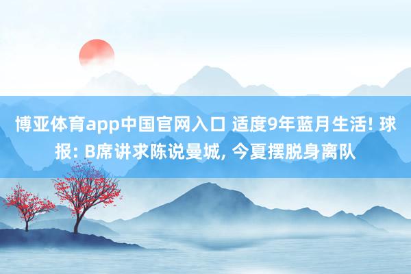 博亚体育app中国官网入口 适度9年蓝月生活! 球报: B席讲求陈说曼城， 今夏摆脱身离队