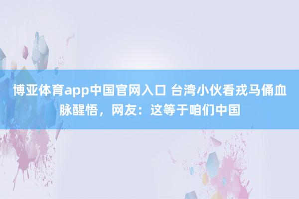 博亚体育app中国官网入口 台湾小伙看戎马俑血脉醒悟，网友：这等于咱们中国