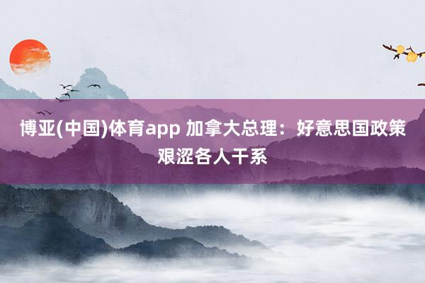博亚(中国)体育app 加拿大总理：好意思国政策艰涩各人干系