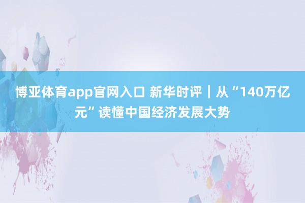博亚体育app官网入口 新华时评｜从“140万亿元”读懂中国经济发展大势