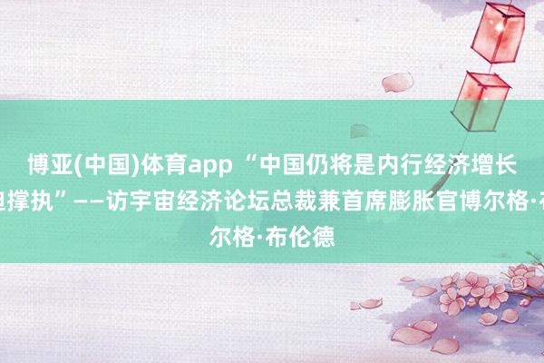 博亚(中国)体育app “中国仍将是内行经济增长的紧迫撑执”——访宇宙经济论坛总裁兼首席膨胀官博尔格·布伦德