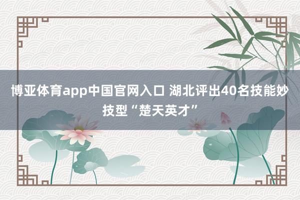 博亚体育app中国官网入口 湖北评出40名技能妙技型“楚天英才”