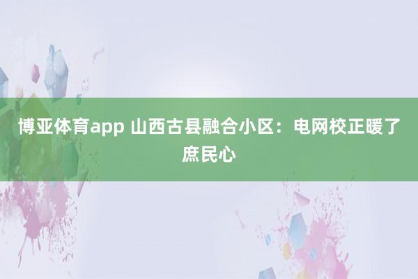 博亚体育app 山西古县融合小区：电网校正暖了庶民心