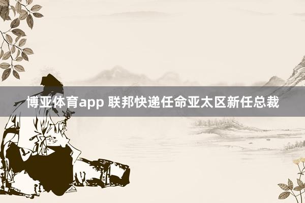 博亚体育app 联邦快递任命亚太区新任总裁