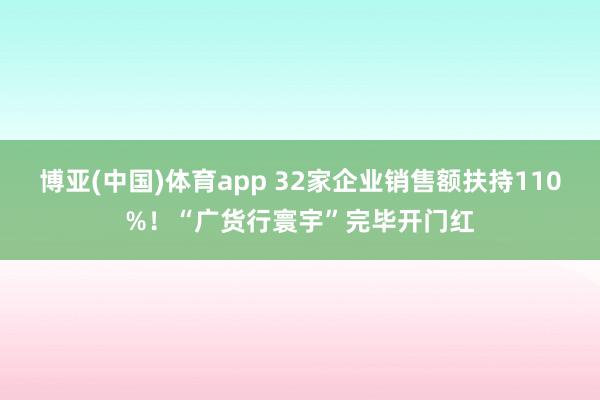 博亚(中国)体育app 32家企业销售额扶持110%！“广货行寰宇”完毕开门红