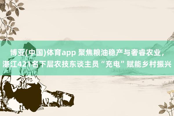 博亚(中国)体育app 聚焦粮油稳产与奢睿农业，湛江421名下层农技东谈主员“充电”赋能乡村振兴
