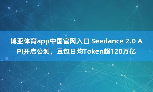 博亚体育app中国官网入口 Seedance 2.0 API开启公测，豆包日均Token超120万亿