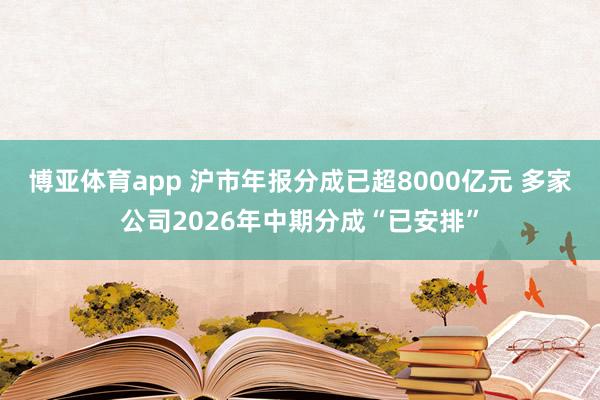 博亚体育app 沪市年报分成已超8000亿元 多家公司2026年中期分成“已安排”