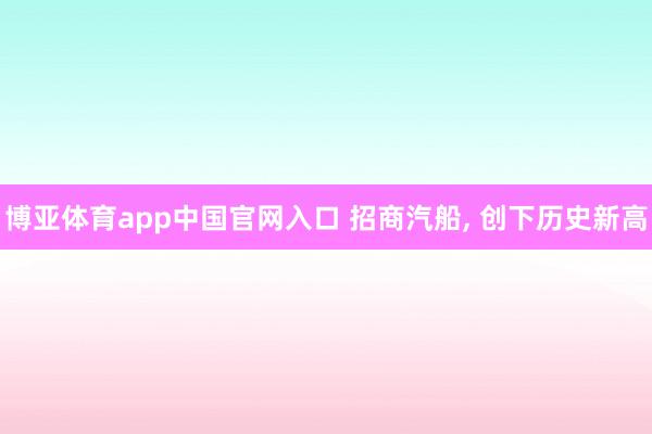 博亚体育app中国官网入口 招商汽船， 创下历史新高