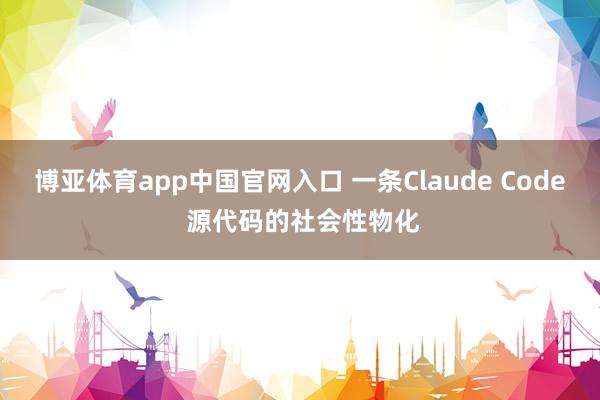 博亚体育app中国官网入口 一条Claude Code 源代码的社会性物化