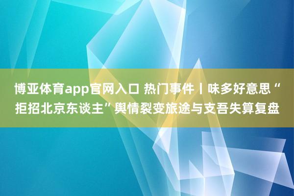博亚体育app官网入口 热门事件丨味多好意思“拒招北京东谈主”舆情裂变旅途与支吾失算复盘