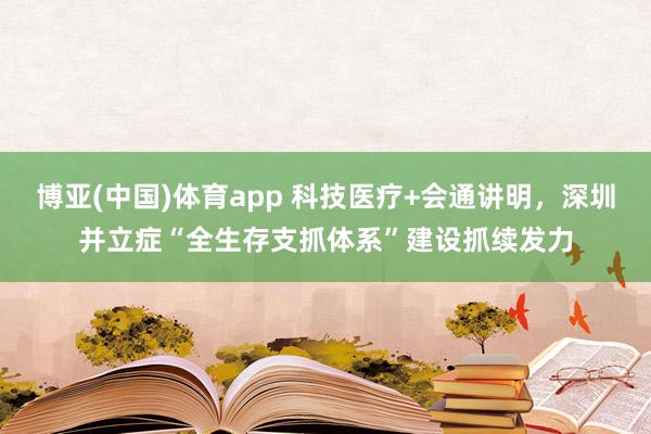 博亚(中国)体育app 科技医疗+会通讲明，深圳并立症“全生存支抓体系”建设抓续发力