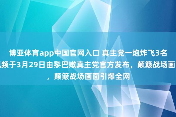 博亚体育app中国官网入口 真主党一炮炸飞3名侵犯者！视频于3月29日由黎巴嫩真主党官方发布，颠簸战场画面引爆全网