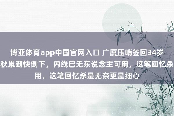 博亚体育app中国官网入口 广厦压哨签回34岁旧将背后：胡金秋累到快倒下，内线已无东说念主可用，这笔回忆杀是无奈更是细心