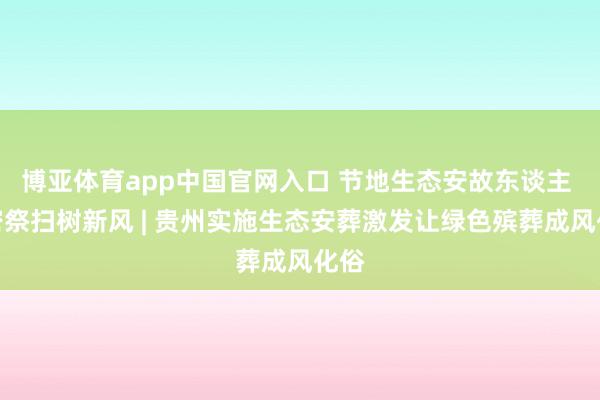 博亚体育app中国官网入口 节地生态安故东谈主 致密祭扫树新风 | 贵州实施生态安葬激发让绿色殡葬成风化俗