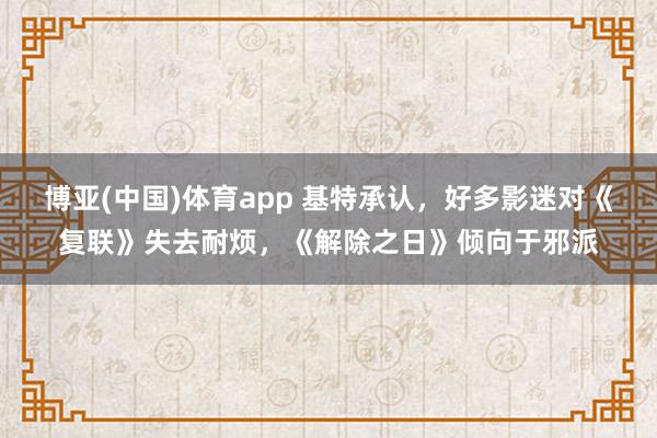 博亚(中国)体育app 基特承认，好多影迷对《复联》失去耐烦，《解除之日》倾向于邪派