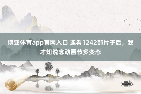 博亚体育app官网入口 连看1242部片子后，我才知说念动画节多变态