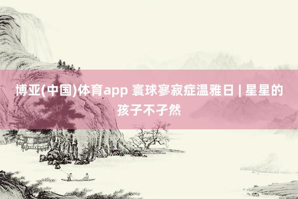 博亚(中国)体育app 寰球寥寂症温雅日 | 星星的孩子不孑然