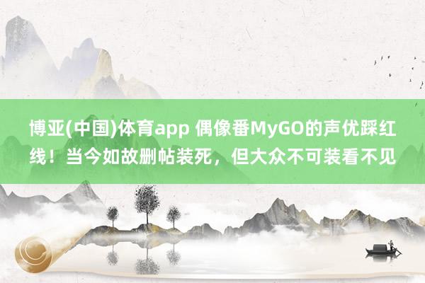 博亚(中国)体育app 偶像番MyGO的声优踩红线！当今如故删帖装死，但大众不可装看不见
