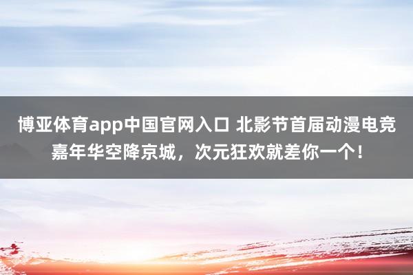 博亚体育app中国官网入口 北影节首届动漫电竞嘉年华空降京城，次元狂欢就差你一个！