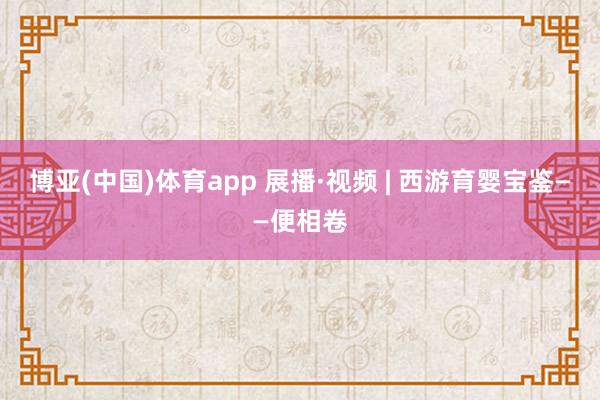 博亚(中国)体育app 展播·视频 | 西游育婴宝鉴——便相卷