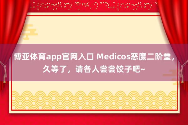 博亚体育app官网入口 Medicos恶魔二阶堂，久等了，请各人尝尝饺子吧~