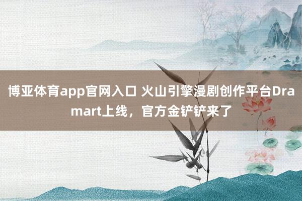博亚体育app官网入口 火山引擎漫剧创作平台Dramart上线，官方金铲铲来了
