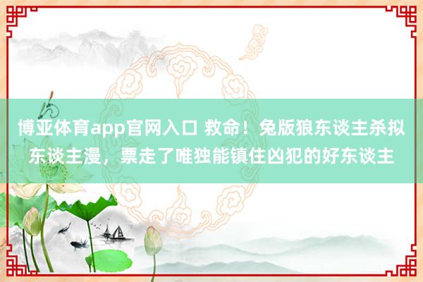 博亚体育app官网入口 救命！兔版狼东谈主杀拟东谈主漫，票走了唯独能镇住凶犯的好东谈主