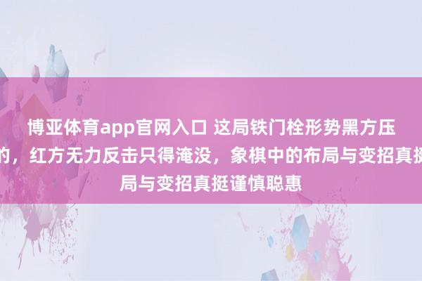 博亚体育app官网入口 这局铁门栓形势黑方压制得死死的，红方无力反击只得淹没，象棋中的布局与变招真挺谨慎聪惠