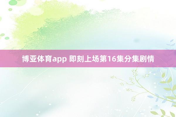 博亚体育app 即刻上场第16集分集剧情